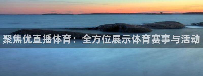 360直播老高侃球：聚焦优直播体育：全方位展示体育赛事与活动